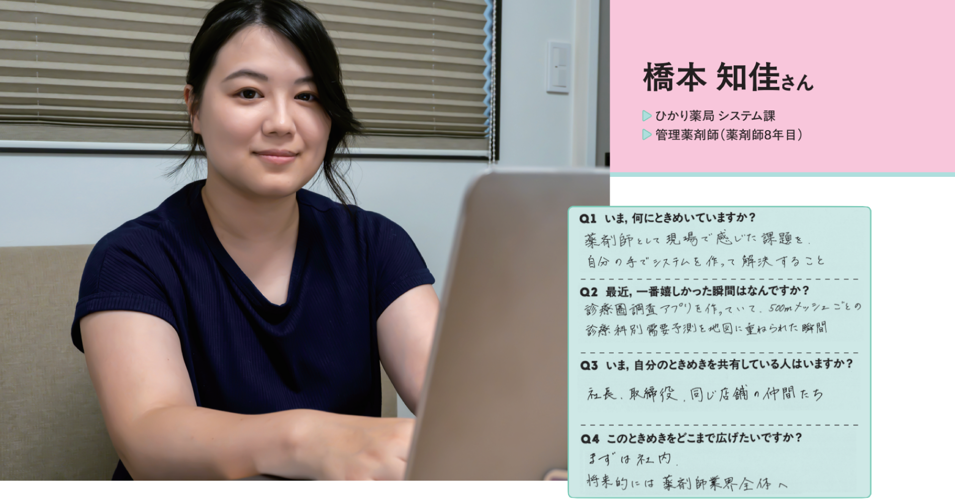橋本 知佳さん（ひかり薬局 システム課／管理薬剤師，薬剤師8年目）。自筆の回答：Q1 薬剤師として現場で感じた課題を，自分の手でシステムを作って解決すること。Q2 診療圏調査アプリを作っていて，500mメッシュごとの診療科別需要予測を地図に重ねられた瞬間。Q3 社長，取締役，同じ店舗の仲間たち。Q4 まずは社内，将来的には薬剤師業界全体へ。