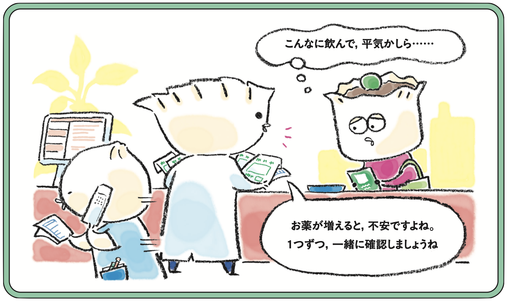 こんなに飲んで，平気かしら…… お薬が増えると，不安ですよね。1つずつ，一緒に確認しましょうね